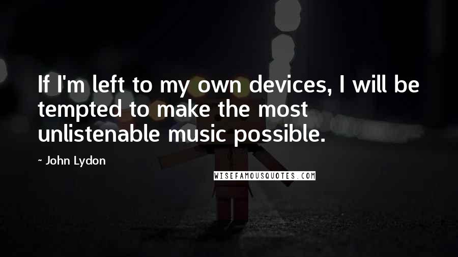 John Lydon Quotes: If I'm left to my own devices, I will be tempted to make the most unlistenable music possible.