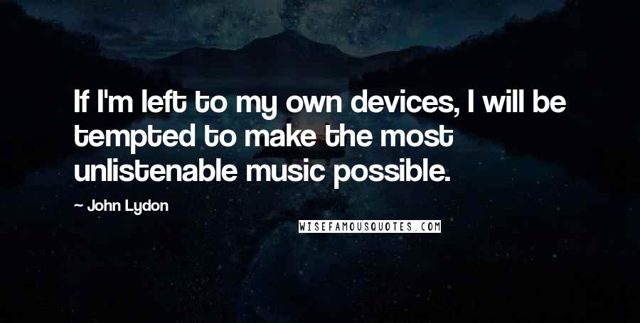 John Lydon Quotes: If I'm left to my own devices, I will be tempted to make the most unlistenable music possible.