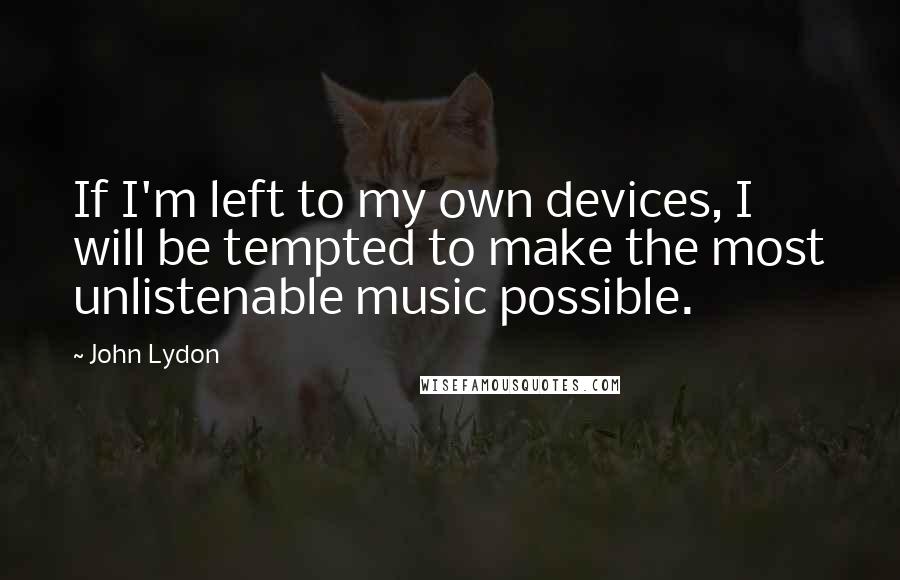 John Lydon Quotes: If I'm left to my own devices, I will be tempted to make the most unlistenable music possible.