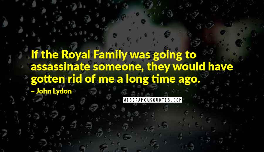 John Lydon Quotes: If the Royal Family was going to assassinate someone, they would have gotten rid of me a long time ago.