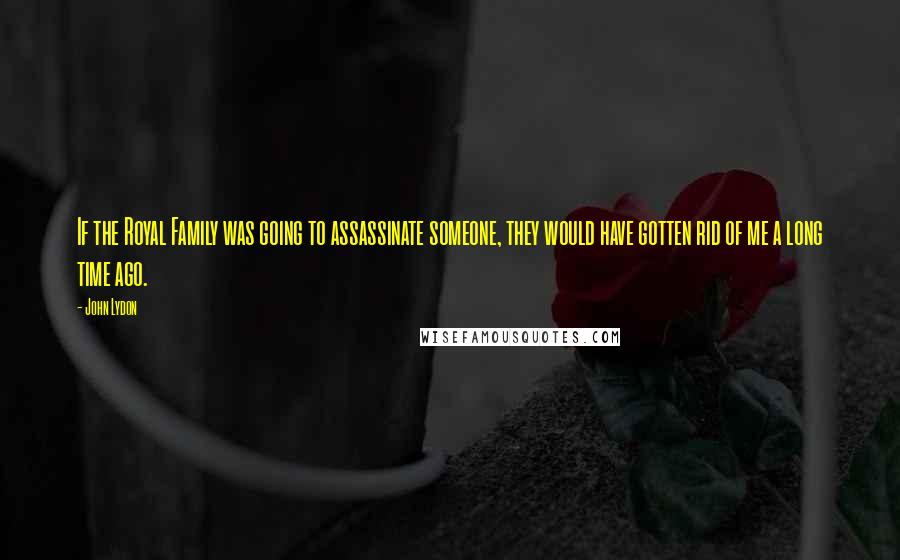 John Lydon Quotes: If the Royal Family was going to assassinate someone, they would have gotten rid of me a long time ago.