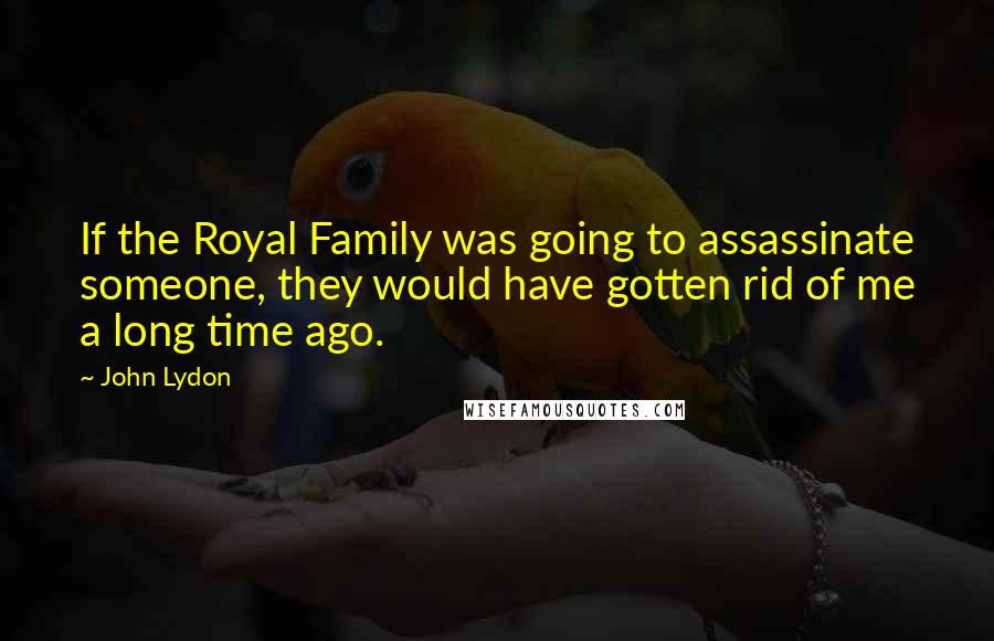 John Lydon Quotes: If the Royal Family was going to assassinate someone, they would have gotten rid of me a long time ago.