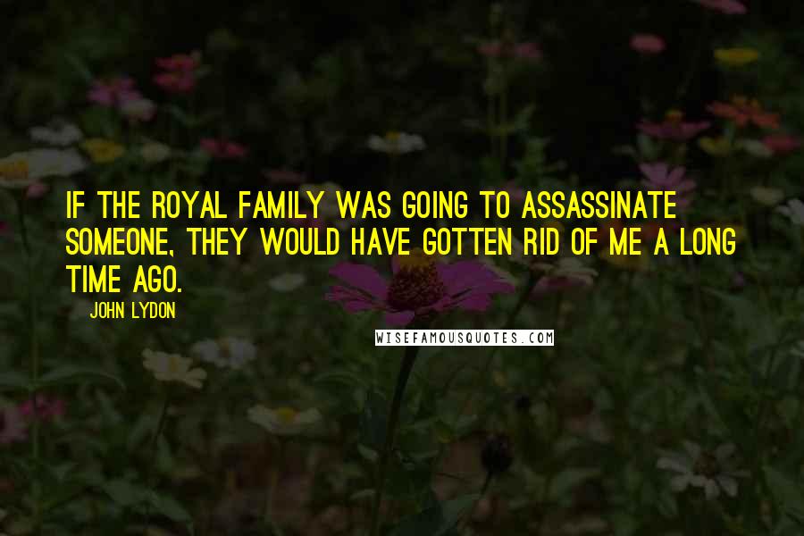 John Lydon Quotes: If the Royal Family was going to assassinate someone, they would have gotten rid of me a long time ago.