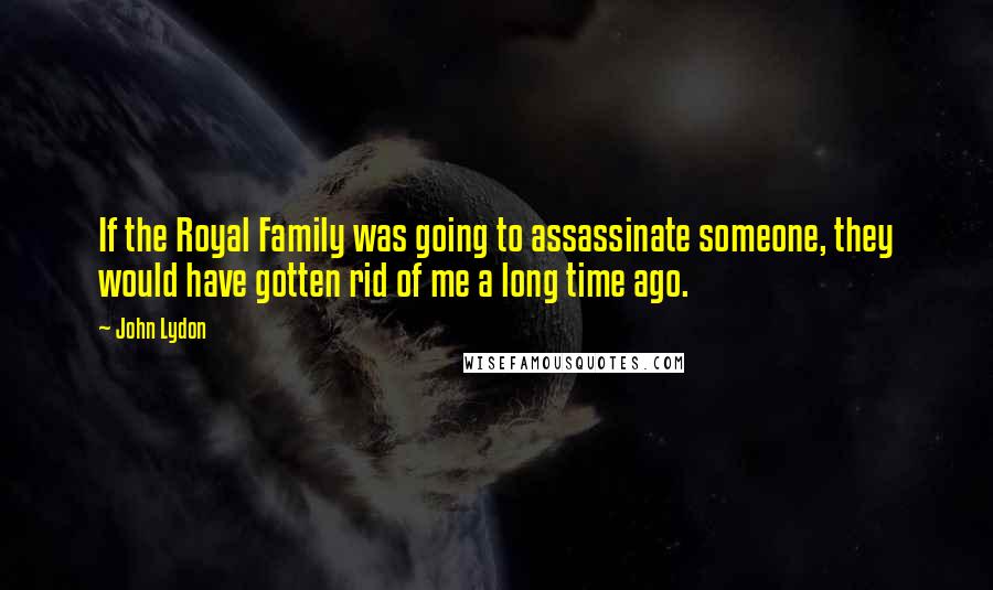 John Lydon Quotes: If the Royal Family was going to assassinate someone, they would have gotten rid of me a long time ago.