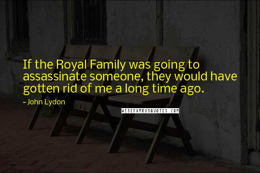 John Lydon Quotes: If the Royal Family was going to assassinate someone, they would have gotten rid of me a long time ago.