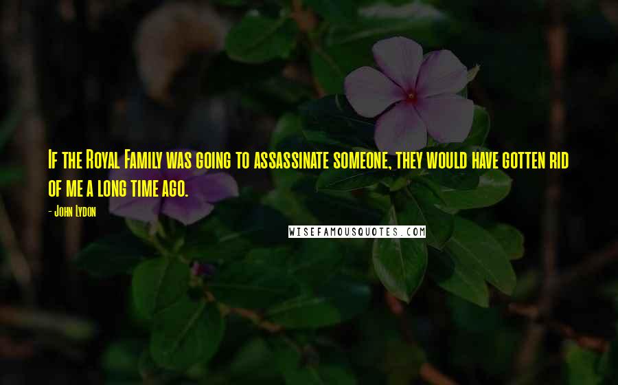 John Lydon Quotes: If the Royal Family was going to assassinate someone, they would have gotten rid of me a long time ago.
