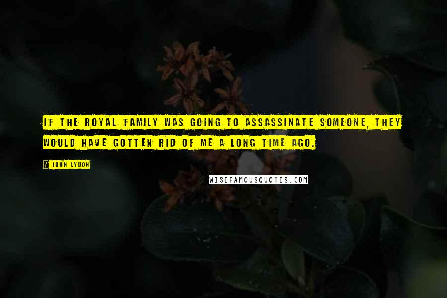 John Lydon Quotes: If the Royal Family was going to assassinate someone, they would have gotten rid of me a long time ago.