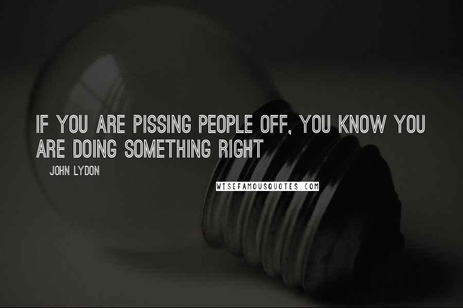 John Lydon Quotes: If you are pissing people off, you know you are doing something right