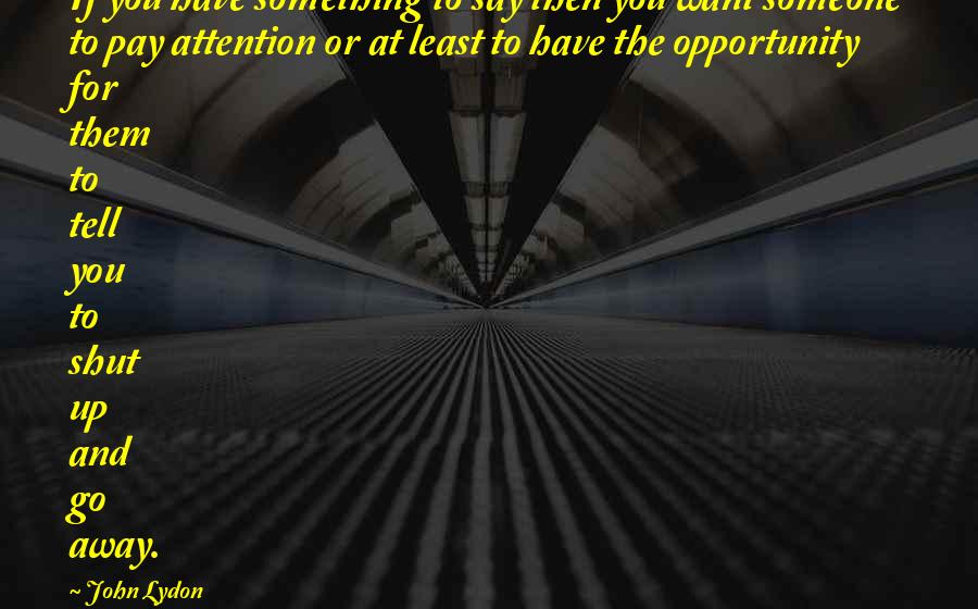 John Lydon Quotes: If you have something to say then you want someone to pay attention or at least to have the opportunity for them to tell you to shut up and go away.