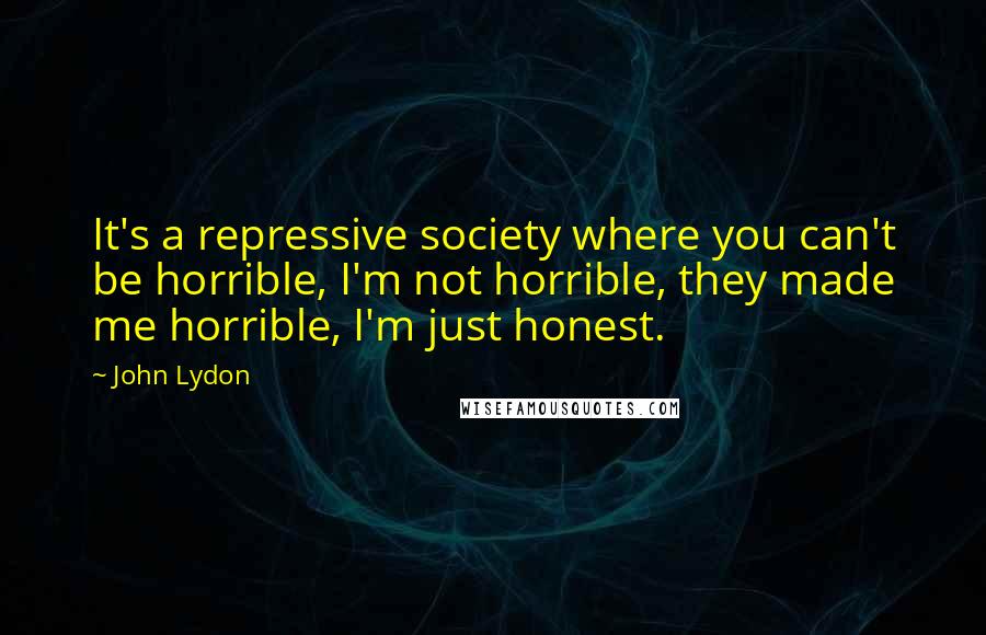 John Lydon Quotes: It's a repressive society where you can't be horrible, I'm not horrible, they made me horrible, I'm just honest.