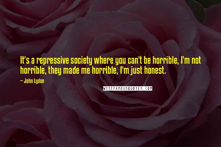 John Lydon Quotes: It's a repressive society where you can't be horrible, I'm not horrible, they made me horrible, I'm just honest.