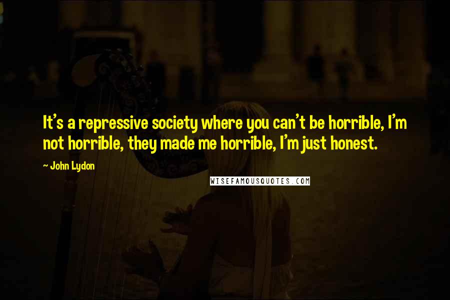 John Lydon Quotes: It's a repressive society where you can't be horrible, I'm not horrible, they made me horrible, I'm just honest.