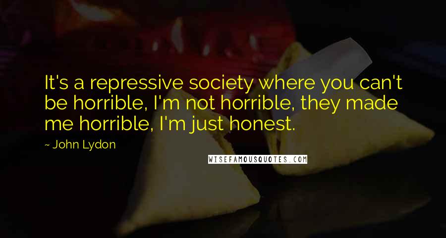 John Lydon Quotes: It's a repressive society where you can't be horrible, I'm not horrible, they made me horrible, I'm just honest.