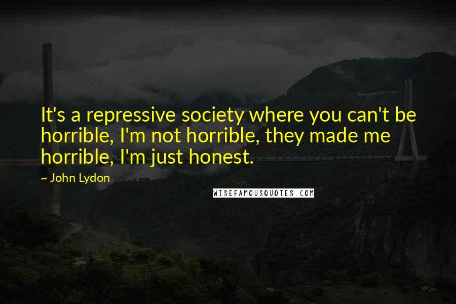 John Lydon Quotes: It's a repressive society where you can't be horrible, I'm not horrible, they made me horrible, I'm just honest.