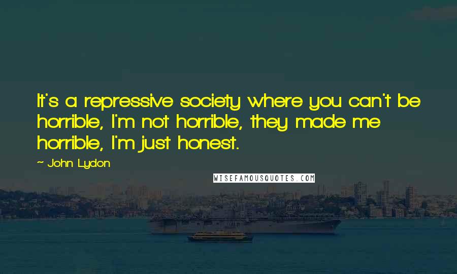 John Lydon Quotes: It's a repressive society where you can't be horrible, I'm not horrible, they made me horrible, I'm just honest.