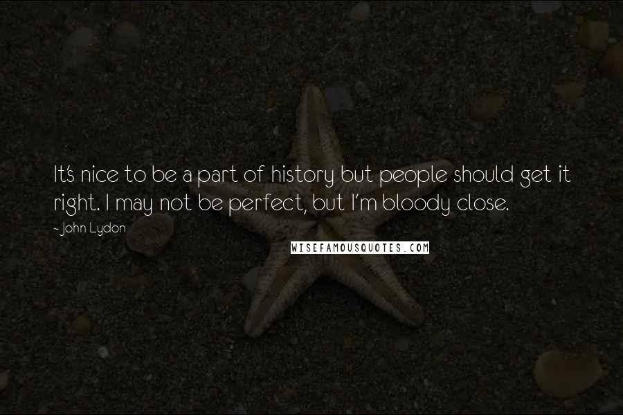 John Lydon Quotes: It's nice to be a part of history but people should get it right. I may not be perfect, but I'm bloody close.