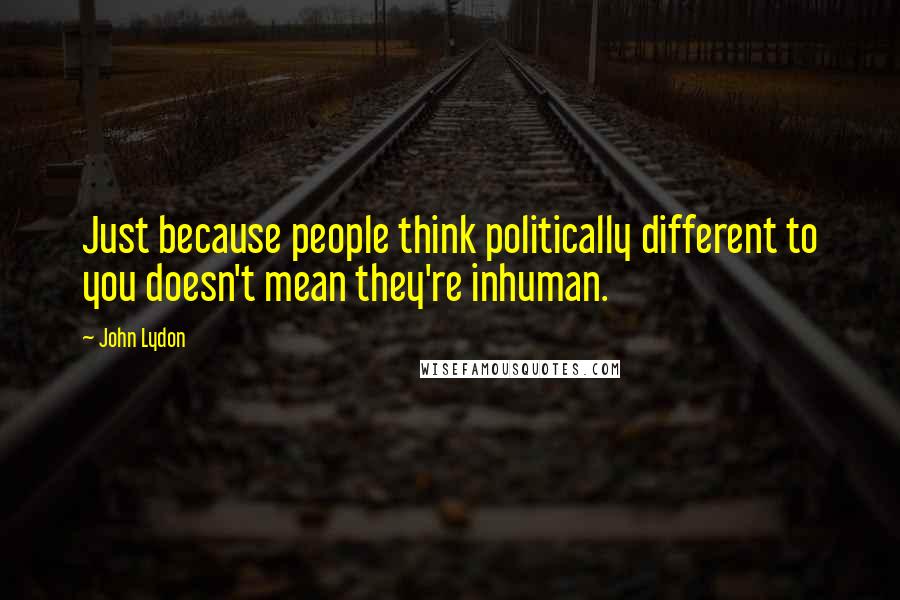 John Lydon Quotes: Just because people think politically different to you doesn't mean they're inhuman.