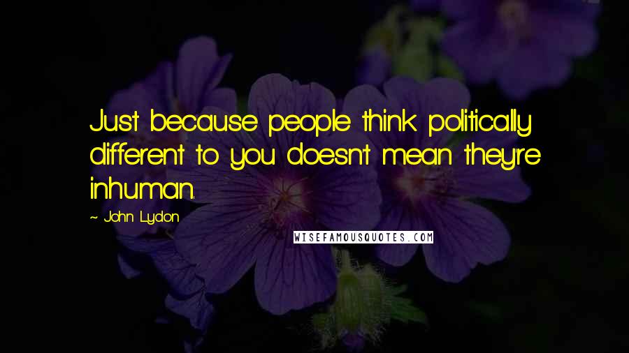 John Lydon Quotes: Just because people think politically different to you doesn't mean they're inhuman.