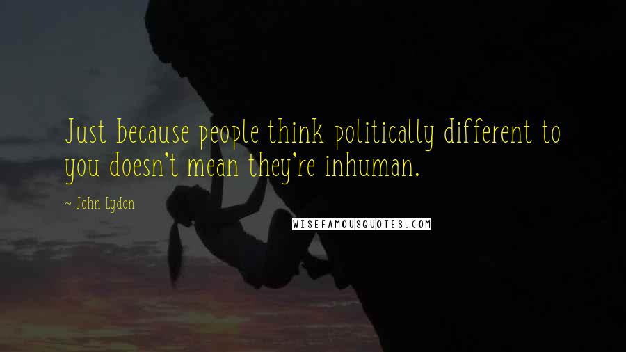 John Lydon Quotes: Just because people think politically different to you doesn't mean they're inhuman.