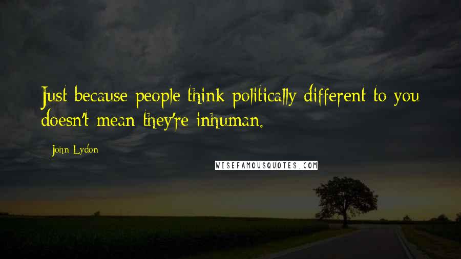 John Lydon Quotes: Just because people think politically different to you doesn't mean they're inhuman.