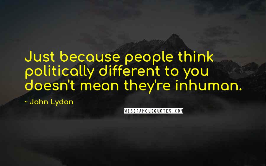 John Lydon Quotes: Just because people think politically different to you doesn't mean they're inhuman.