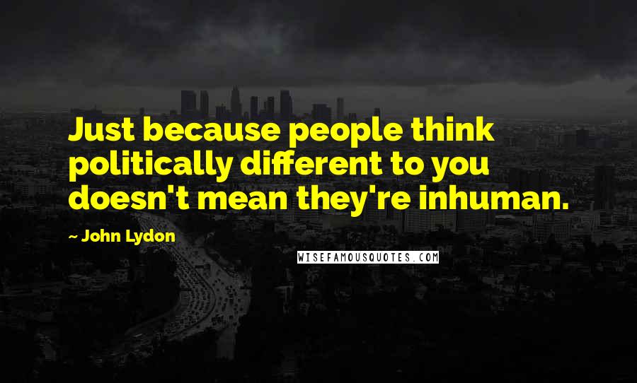 John Lydon Quotes: Just because people think politically different to you doesn't mean they're inhuman.