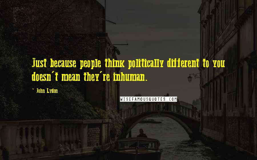 John Lydon Quotes: Just because people think politically different to you doesn't mean they're inhuman.