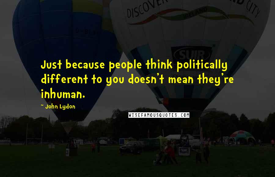 John Lydon Quotes: Just because people think politically different to you doesn't mean they're inhuman.