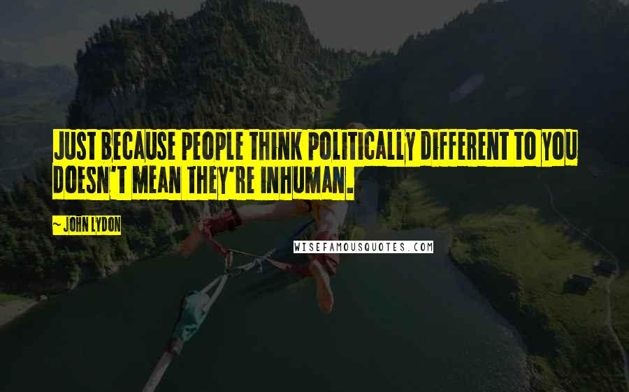John Lydon Quotes: Just because people think politically different to you doesn't mean they're inhuman.