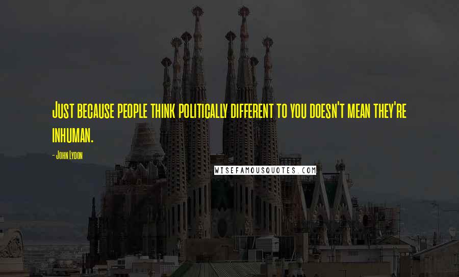 John Lydon Quotes: Just because people think politically different to you doesn't mean they're inhuman.