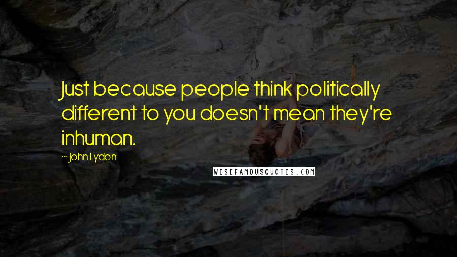John Lydon Quotes: Just because people think politically different to you doesn't mean they're inhuman.