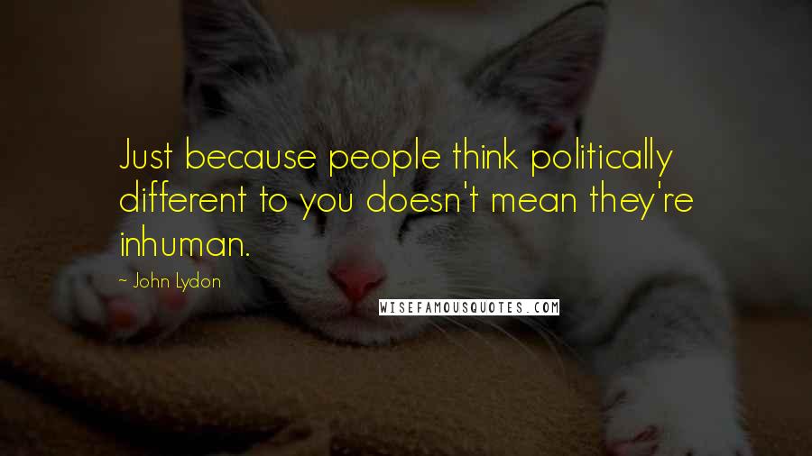 John Lydon Quotes: Just because people think politically different to you doesn't mean they're inhuman.