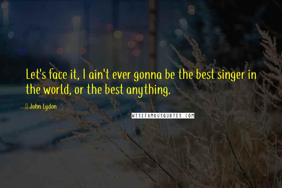 John Lydon Quotes: Let's face it, I ain't ever gonna be the best singer in the world, or the best anything.