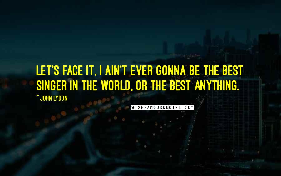 John Lydon Quotes: Let's face it, I ain't ever gonna be the best singer in the world, or the best anything.