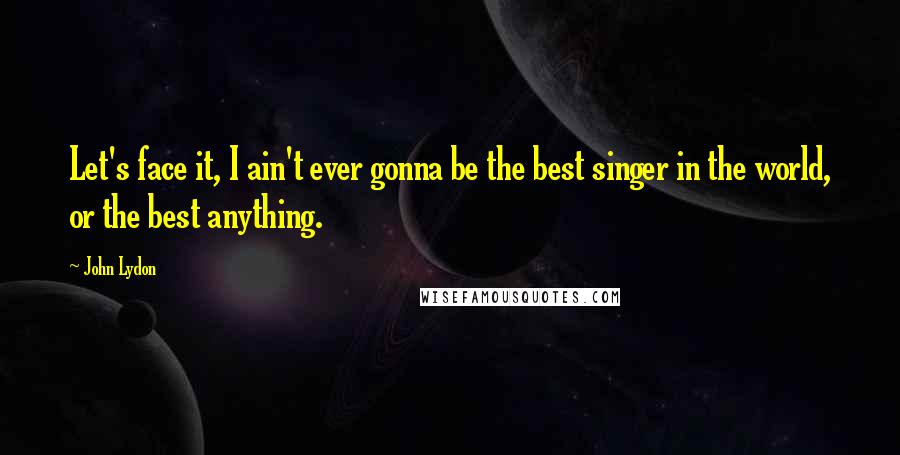 John Lydon Quotes: Let's face it, I ain't ever gonna be the best singer in the world, or the best anything.