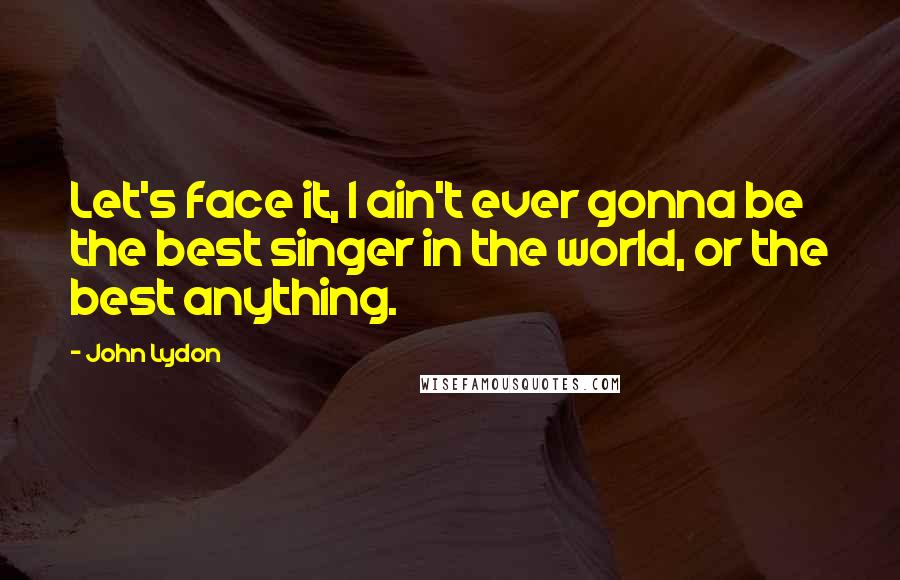 John Lydon Quotes: Let's face it, I ain't ever gonna be the best singer in the world, or the best anything.