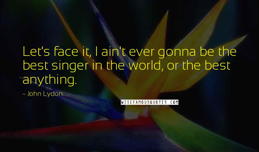 John Lydon Quotes: Let's face it, I ain't ever gonna be the best singer in the world, or the best anything.