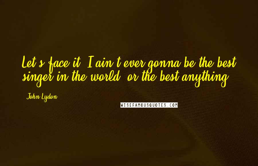 John Lydon Quotes: Let's face it, I ain't ever gonna be the best singer in the world, or the best anything.