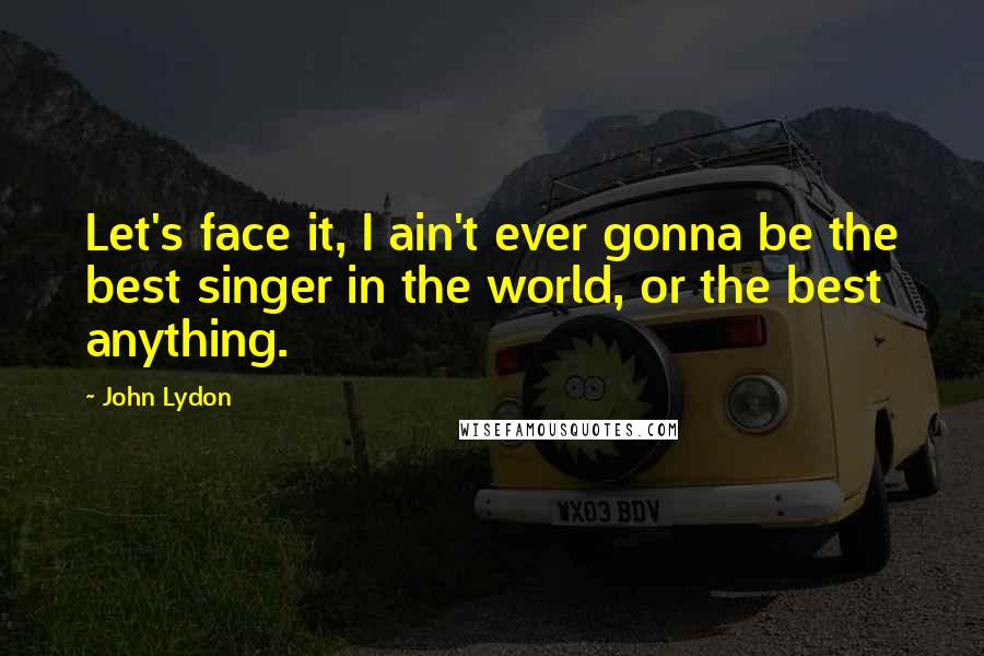 John Lydon Quotes: Let's face it, I ain't ever gonna be the best singer in the world, or the best anything.