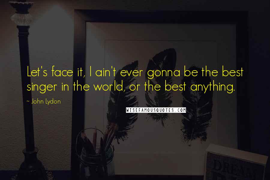 John Lydon Quotes: Let's face it, I ain't ever gonna be the best singer in the world, or the best anything.