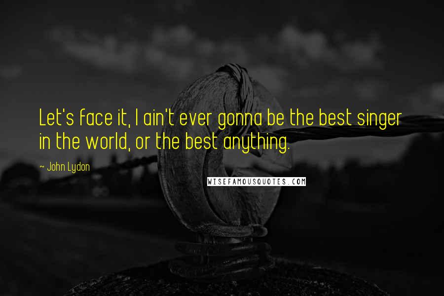 John Lydon Quotes: Let's face it, I ain't ever gonna be the best singer in the world, or the best anything.