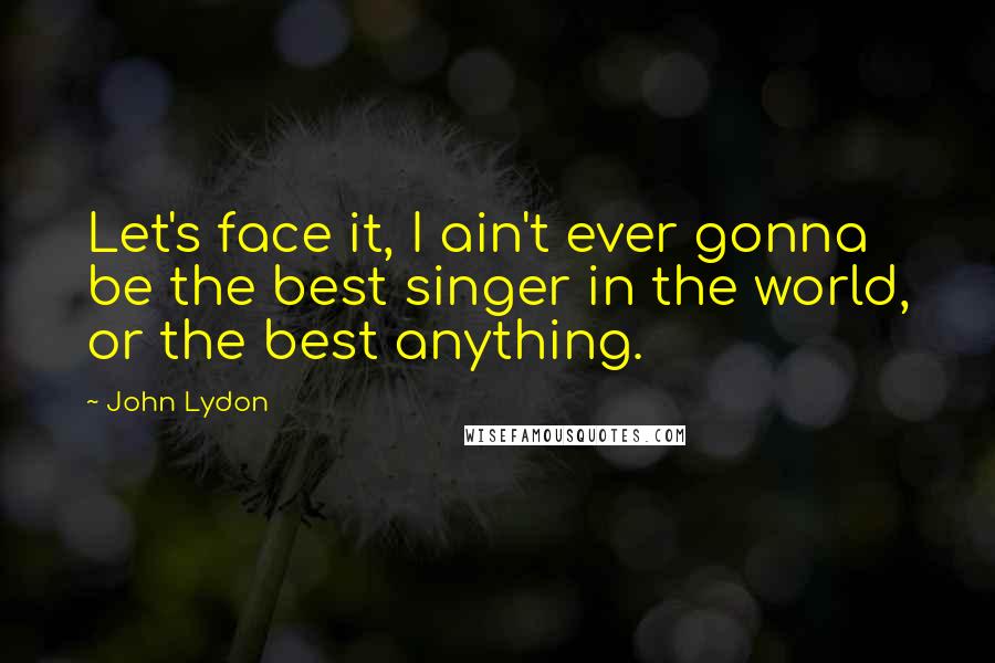 John Lydon Quotes: Let's face it, I ain't ever gonna be the best singer in the world, or the best anything.