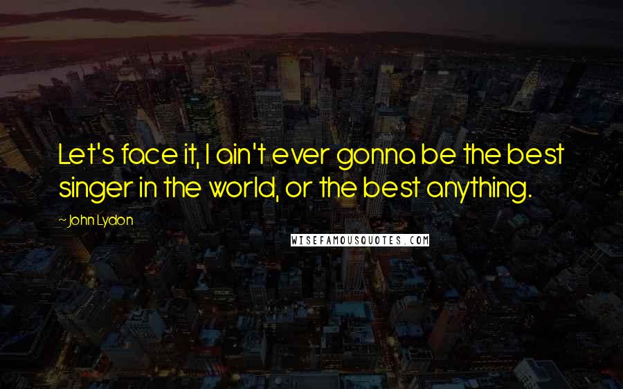 John Lydon Quotes: Let's face it, I ain't ever gonna be the best singer in the world, or the best anything.