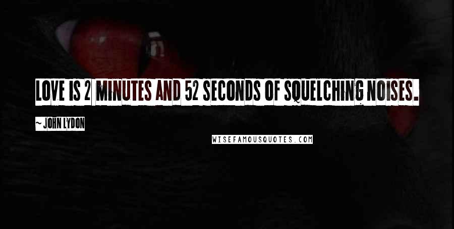 John Lydon Quotes: Love is 2 minutes and 52 seconds of squelching noises.