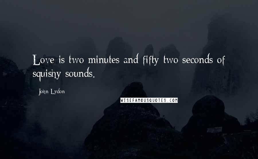 John Lydon Quotes: Love is two minutes and fifty-two seconds of squishy sounds.