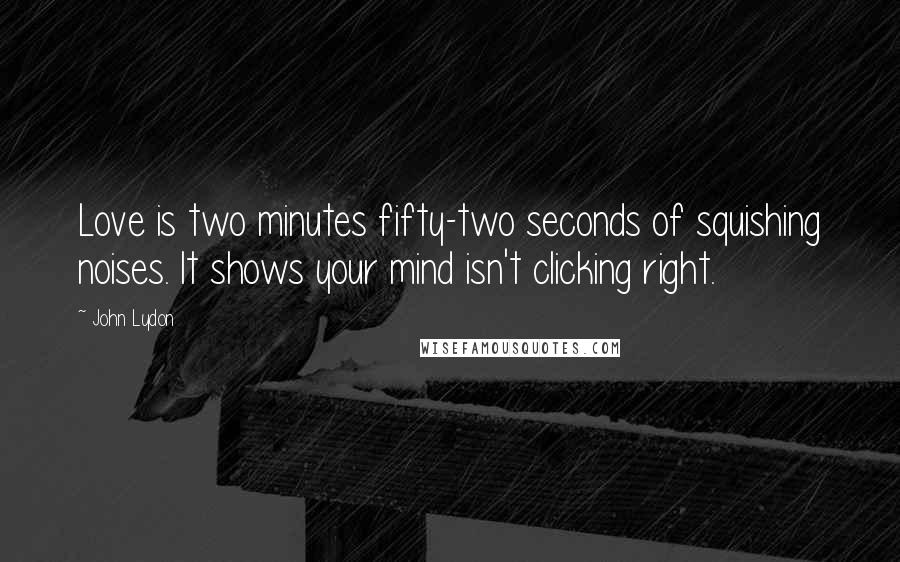 John Lydon Quotes: Love is two minutes fifty-two seconds of squishing noises. It shows your mind isn't clicking right.