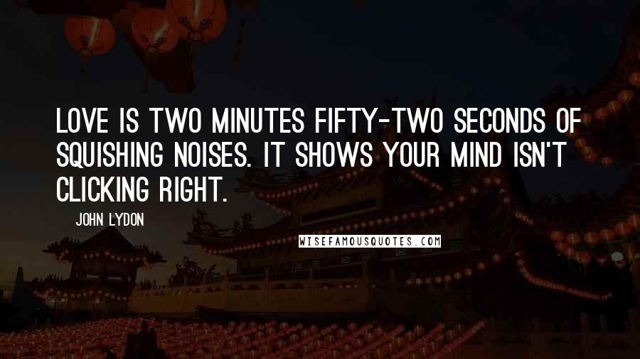 John Lydon Quotes: Love is two minutes fifty-two seconds of squishing noises. It shows your mind isn't clicking right.