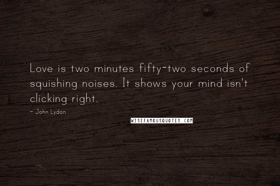 John Lydon Quotes: Love is two minutes fifty-two seconds of squishing noises. It shows your mind isn't clicking right.
