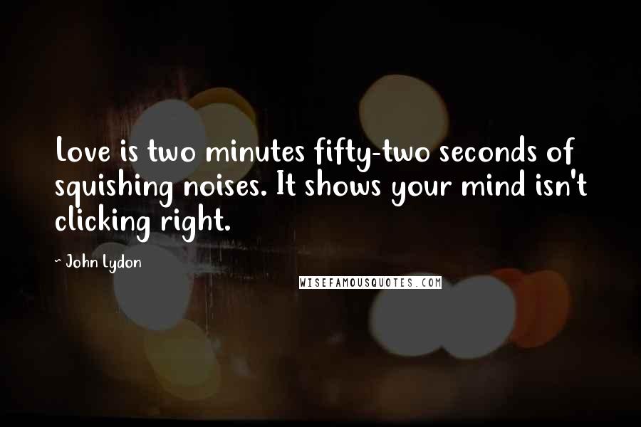 John Lydon Quotes: Love is two minutes fifty-two seconds of squishing noises. It shows your mind isn't clicking right.