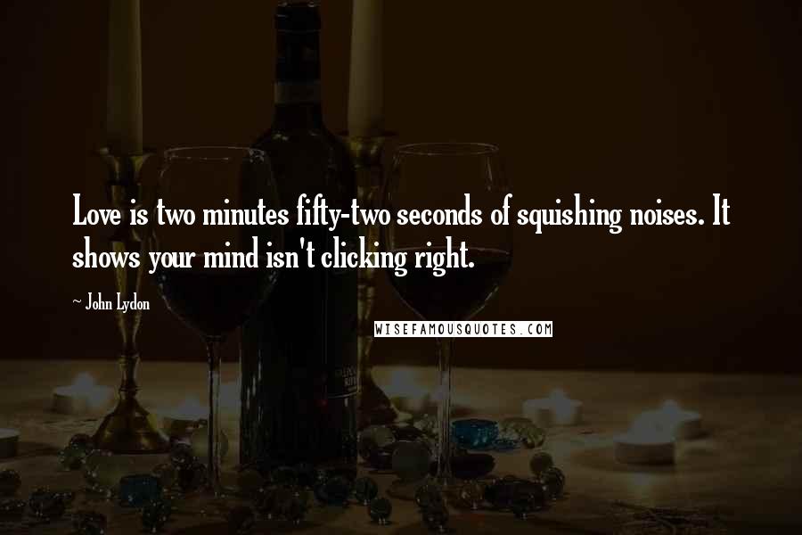 John Lydon Quotes: Love is two minutes fifty-two seconds of squishing noises. It shows your mind isn't clicking right.